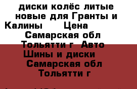 диски колёс литые новые для Гранты и Калины II › Цена ­ 10 000 - Самарская обл., Тольятти г. Авто » Шины и диски   . Самарская обл.,Тольятти г.